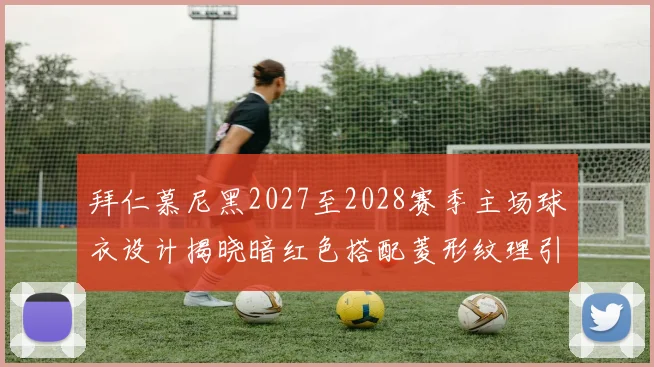 拜仁慕尼黑2027至2028赛季主场球衣设计揭晓暗红色搭配菱形纹理引领潮流