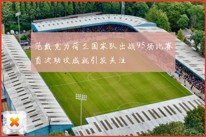 范戴克为荷兰国家队出战95场比赛首次助攻成就引发关注