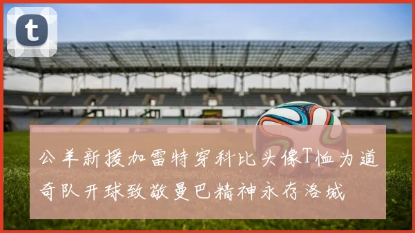 公羊新援加雷特穿科比头像T恤为道奇队开球致敬曼巴精神永存洛城
