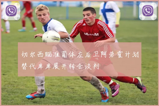 切尔西瞄准葡体左后卫阿劳霍计划替代库库展开转会谈判