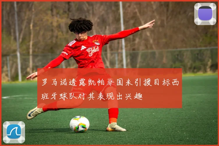 罗马诺透露凯帕非国米引援目标西班牙球队对其表现出兴趣
