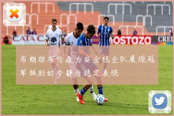布朗称布伦森为安全毯全队展现冠军级别的冷静与稳定表现