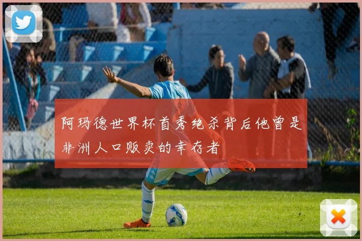 阿玛德世界杯首秀绝杀背后他曾是非洲人口贩卖的幸存者