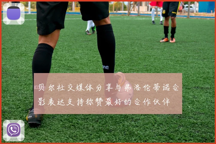 贝尔社交媒体分享与弗洛伦蒂诺合影表达支持称赞最好的合作伙伴