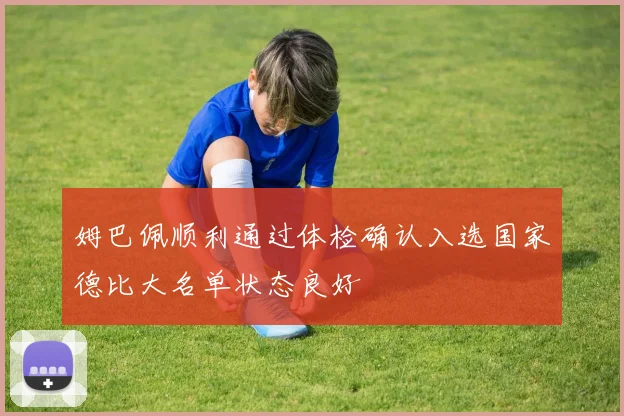 姆巴佩顺利通过体检确认入选国家德比大名单状态良好