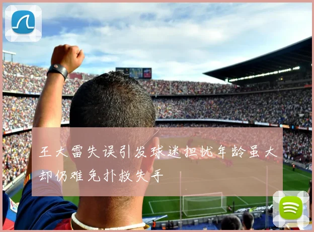 王大雷失误引发球迷担忧年龄虽大却仍难免扑救失手