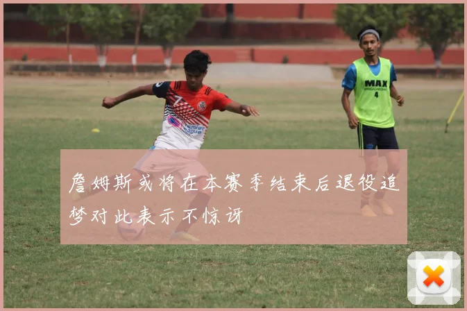 詹姆斯或将在本赛季结束后退役追梦对此表示不惊讶