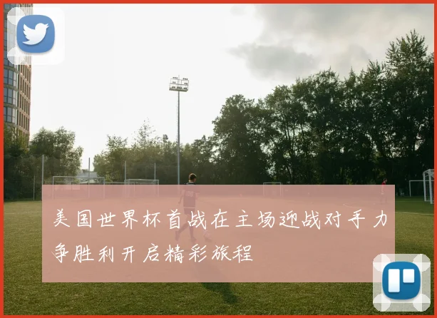 美国世界杯首战在主场迎战对手力争胜利开启精彩旅程