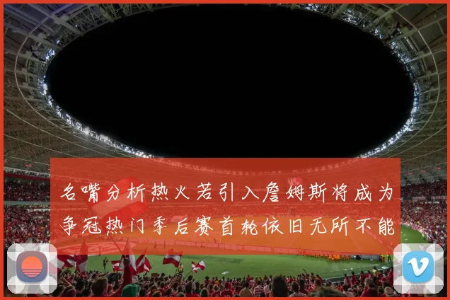 名嘴分析热火若引入詹姆斯将成为争冠热门季后赛首轮依旧无所不能
