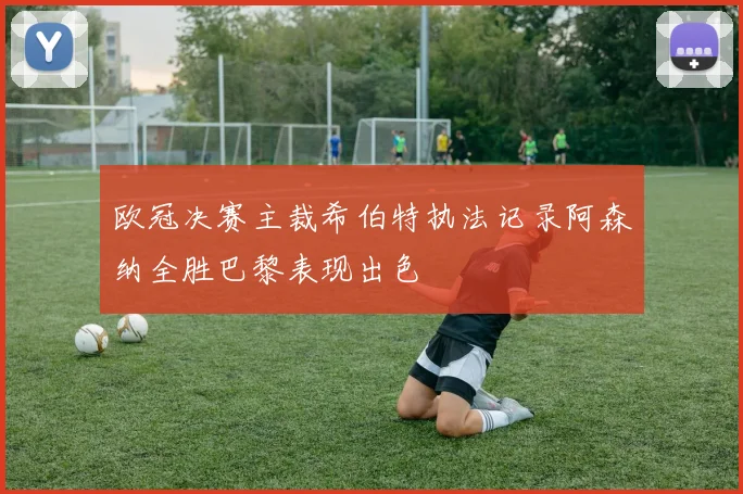 欧冠决赛主裁希伯特执法记录阿森纳全胜巴黎表现出色