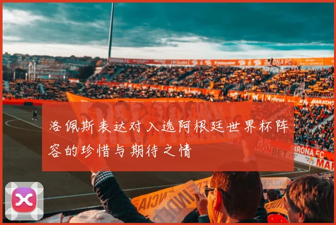 洛佩斯表达对入选阿根廷世界杯阵容的珍惜与期待之情