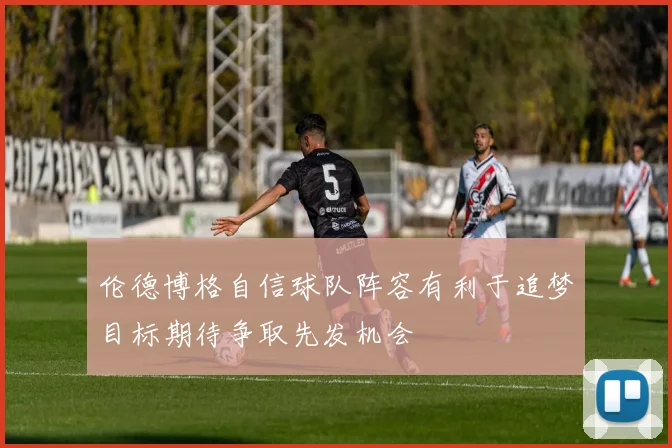 伦德博格自信球队阵容有利于追梦目标期待争取先发机会