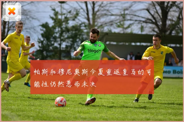 帕斯和穆尼奥斯今夏重返皇马的可能性仍然悬而未决